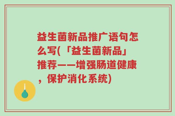 益生菌新品推广语句怎么写(「益生菌新品」推荐——增强肠道健康,保护消化系统)-第1张图片-超越 益生菌新品推广语句怎么写(「益生菌新品」推荐——增强肠道健康,保护消化系统)-第1张图片-超越