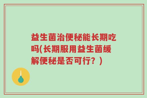 益生菌治便秘能长期吃吗(长期服用益生菌缓解便秘是否可行?)-第1张图片-超越 益生菌治便秘能长期吃吗(长期服用益生菌缓解便秘是否可行?)-第1张图片-超越