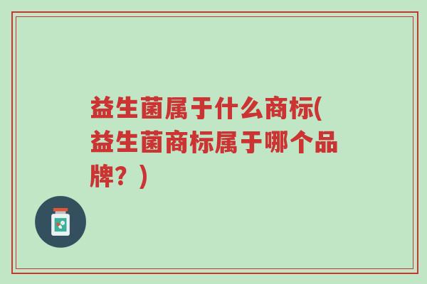 益生菌属于什么商标(益生菌商标属于哪个品牌?)-第1张图片-超越 益生菌属于什么商标(益生菌商标属于哪个品牌?)-第1张图片-超越