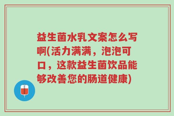益生菌水乳文案怎么写啊(活力满满,泡泡可口,这款益生菌饮品能够改善您的肠道健康)-第1张图片-超越 益生菌水乳文案怎么写啊(活力满满,泡泡可口,这款益生菌饮品能够改善您的肠道健康)-第1张图片-超越