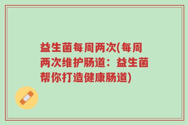 益生菌每周两次(每周两次维护肠道:益生菌帮你打造健康肠道)-第1张图片-超越 益生菌每周两次(每周两次维护肠道:益生菌帮你打造健康肠道)-第1张图片-超越