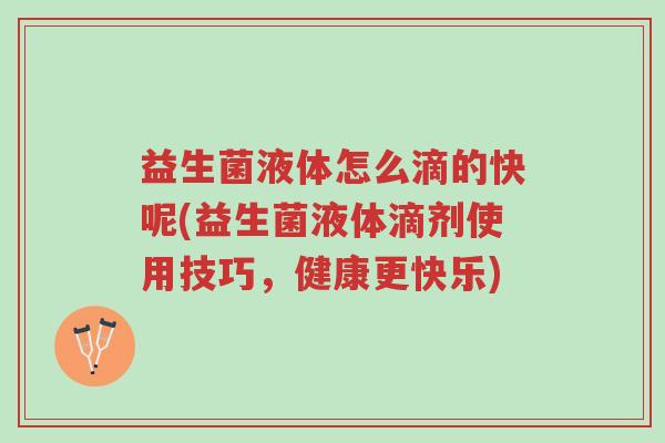 益生菌液体怎么滴的快呢(益生菌液体滴剂使用技巧,健康更快乐)-第1张图片-超越 益生菌液体怎么滴的快呢(益生菌液体滴剂使用技巧,健康更快乐)-第1张图片-超越