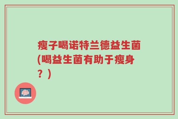 瘦子喝诺特兰德益生菌(喝益生菌有助于瘦身?)-第1张图片-超越 瘦子喝诺特兰德益生菌(喝益生菌有助于瘦身?)-第1张图片-超越