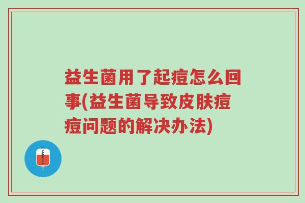 益生菌用了起痘怎么回事(益生菌导致皮肤痘痘问题的解决办法)-第1张图片-超越 益生菌用了起痘怎么回事(益生菌导致皮肤痘痘问题的解决办法)-第1张图片-超越
