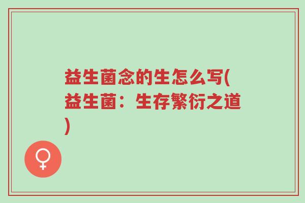 益生菌念的生怎么写(益生菌:生存繁衍之道)-第1张图片-超越 益生菌念的生怎么写(益生菌:生存繁衍之道)-第1张图片-超越