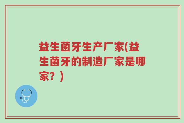 益生菌牙生产厂家(益生菌牙的制造厂家是哪家?)-第1张图片-超越 益生菌牙生产厂家(益生菌牙的制造厂家是哪家?)-第1张图片-超越