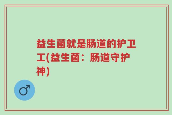 益生菌就是肠道的护卫工(益生菌:肠道守护神)-第1张图片-超越 益生菌就是肠道的护卫工(益生菌:肠道守护神)-第1张图片-超越