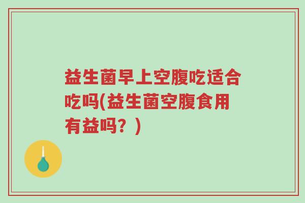 益生菌早上空腹吃适合吃吗(益生菌空腹食用有益吗?)-第1张图片-超越 益生菌早上空腹吃适合吃吗(益生菌空腹食用有益吗?)-第1张图片-超越