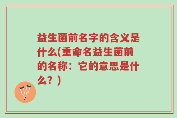 益生菌前名字的含义是什么(重命名益生菌前的名称:它的意思是什么?)-第1张图片-超越 益生菌前名字的含义是什么(重命名益生菌前的名称:它的意思是什么?)-第1张图片-超越