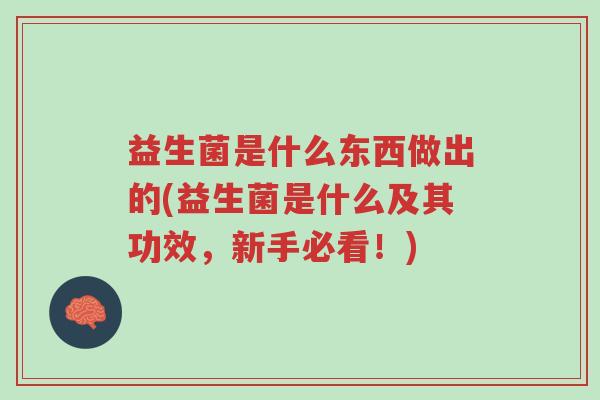 益生菌是什么东西做出的(益生菌是什么及其功效,新手必看!)-第1张图片-超越 益生菌是什么东西做出的(益生菌是什么及其功效,新手必看!)-第1张图片-超越