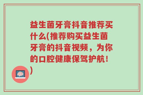 益生菌牙膏抖音推荐买什么(推荐购买益生菌牙膏的抖音视频,为你的口腔健康保驾护航!)-第1张图片-超越 益生菌牙膏抖音推荐买什么(推荐购买益生菌牙膏的抖音视频,为你的口腔健康保驾护航!)-第1张图片-超越