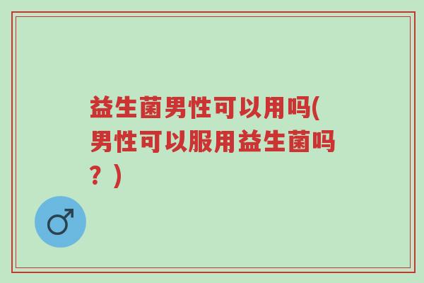 益生菌男性可以用吗(男性可以服用益生菌吗?)-第1张图片-超越 益生菌男性可以用吗(男性可以服用益生菌吗?)-第1张图片-超越