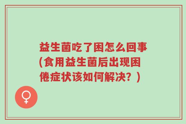 益生菌吃了困怎么回事(食用益生菌后出现困倦症状该如何解决?)-第1张图片-超越 益生菌吃了困怎么回事(食用益生菌后出现困倦症状该如何解决?)-第1张图片-超越