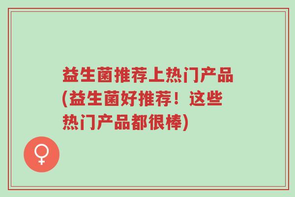 益生菌推荐上热门产品(益生菌好推荐!这些热门产品都很棒)-第1张图片-超越 益生菌推荐上热门产品(益生菌好推荐!这些热门产品都很棒)-第1张图片-超越