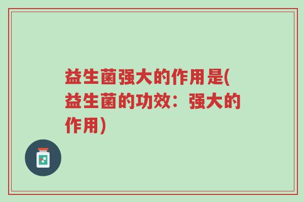 益生菌强大的作用是(益生菌的功效:强大的作用)-第1张图片-超越 益生菌强大的作用是(益生菌的功效:强大的作用)-第1张图片-超越