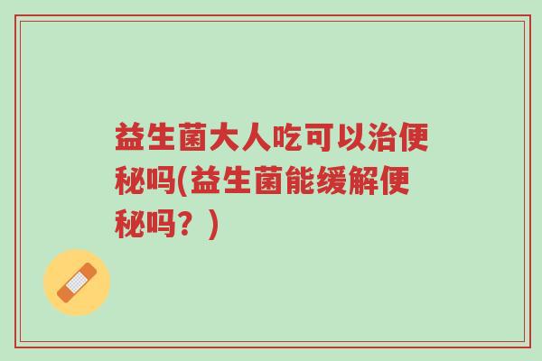 益生菌大人吃可以治便秘吗(益生菌能缓解便秘吗？)-第1张图片-超越