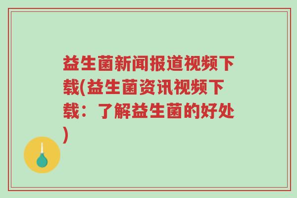 益生菌新闻报道视频下载(益生菌资讯视频下载:了解益生菌的好处)-第1张图片-超越 益生菌新闻报道视频下载(益生菌资讯视频下载:了解益生菌的好处)-第1张图片-超越