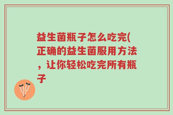 益生菌瓶子怎么吃完(正确的益生菌服用方法,让你轻松吃完所有瓶子-第1张图片-超越 益生菌瓶子怎么吃完(正确的益生菌服用方法,让你轻松吃完所有瓶子-第1张图片-超越