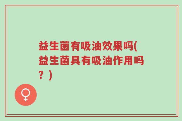 益生菌有吸油效果吗(益生菌具有吸油作用吗?)-第1张图片-超越 益生菌有吸油效果吗(益生菌具有吸油作用吗?)-第1张图片-超越