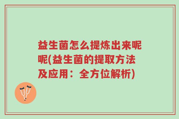 益生菌怎么提炼出来呢呢(益生菌的提取方法及应用:全方位解析)-第1张图片-超越 益生菌怎么提炼出来呢呢(益生菌的提取方法及应用:全方位解析)-第1张图片-超越