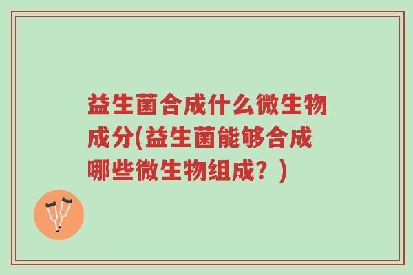 益生菌合成什么微生物成分(益生菌能够合成哪些微生物组成?)-第1张图片-超越 益生菌合成什么微生物成分(益生菌能够合成哪些微生物组成?)-第1张图片-超越