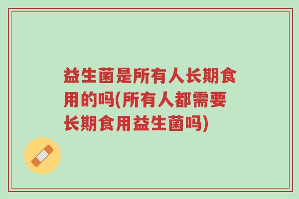 益生菌是所有人长期食用的吗(所有人都需要长期食用益生菌吗)-第1张图片-超越 益生菌是所有人长期食用的吗(所有人都需要长期食用益生菌吗)-第1张图片-超越