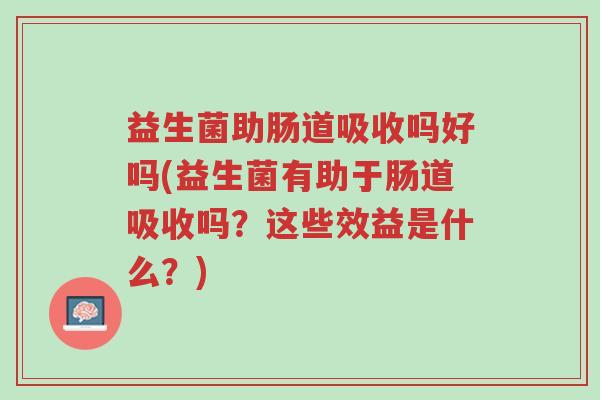 益生菌助肠道吸收吗好吗(益生菌有助于肠道吸收吗?这些效益是什么?)-第1张图片-超越 益生菌助肠道吸收吗好吗(益生菌有助于肠道吸收吗?这些效益是什么?)-第1张图片-超越