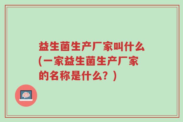 益生菌生产厂家叫什么(一家益生菌生产厂家的名称是什么?)-第1张图片-超越 益生菌生产厂家叫什么(一家益生菌生产厂家的名称是什么?)-第1张图片-超越