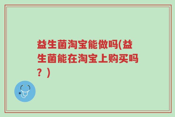 益生菌淘宝能做吗(益生菌能在淘宝上购买吗?)-第1张图片-超越 益生菌淘宝能做吗(益生菌能在淘宝上购买吗?)-第1张图片-超越