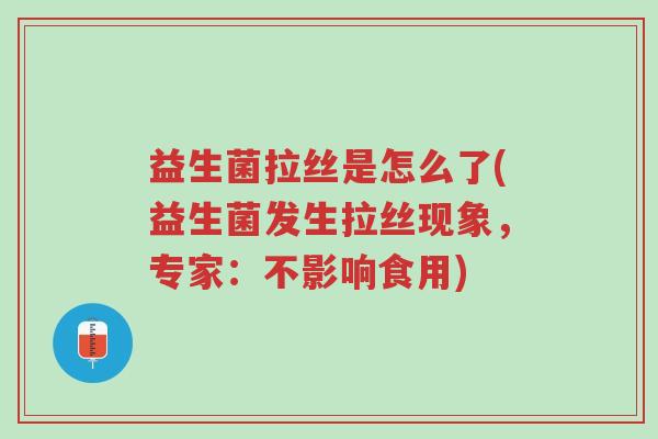 益生菌拉丝是怎么了(益生菌发生拉丝现象,专家:不影响食用)-第1张图片-超越 益生菌拉丝是怎么了(益生菌发生拉丝现象,专家:不影响食用)-第1张图片-超越