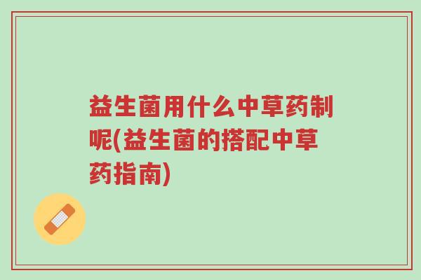 益生菌用什么中草药制呢(益生菌的搭配中草药指南)-第1张图片-超越