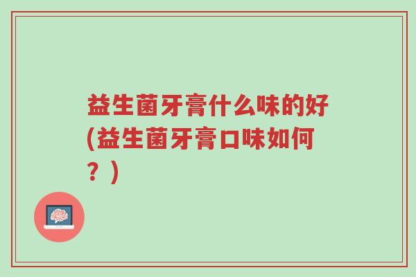 益生菌牙膏什么味的好(益生菌牙膏口味如何?)-第1张图片-超越 益生菌牙膏什么味的好(益生菌牙膏口味如何?)-第1张图片-超越