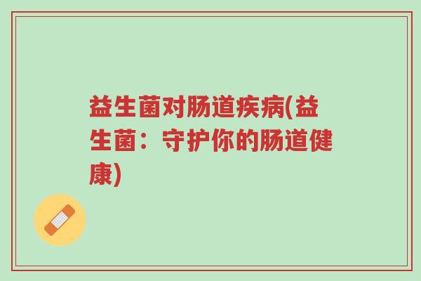益生菌对肠道疾病(益生菌:守护你的肠道健康)-第1张图片-超越 益生菌对肠道疾病(益生菌:守护你的肠道健康)-第1张图片-超越