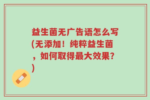 益生菌无广告语怎么写(无添加!纯粹益生菌,如何取得最大效果?)-第1张图片-超越 益生菌无广告语怎么写(无添加!纯粹益生菌,如何取得最大效果?)-第1张图片-超越