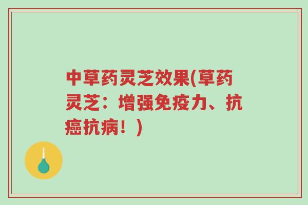 中草药灵芝效果(草药灵芝:增强免疫力、抗癌抗病!)-第1张图片-超越 中草药灵芝效果(草药灵芝:增强免疫力、抗癌抗病!)-第1张图片-超越