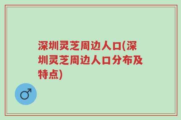 深圳灵芝周边人口(深圳灵芝周边人口分布及特点)-第1张图片-超越 深圳灵芝周边人口(深圳灵芝周边人口分布及特点)-第1张图片-超越