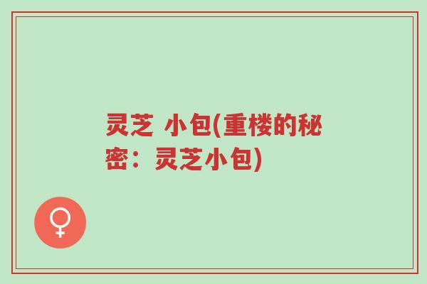 灵芝 小包(重楼的秘密:灵芝小包)-第1张图片-超越 灵芝 小包(重楼的秘密:灵芝小包)-第1张图片-超越