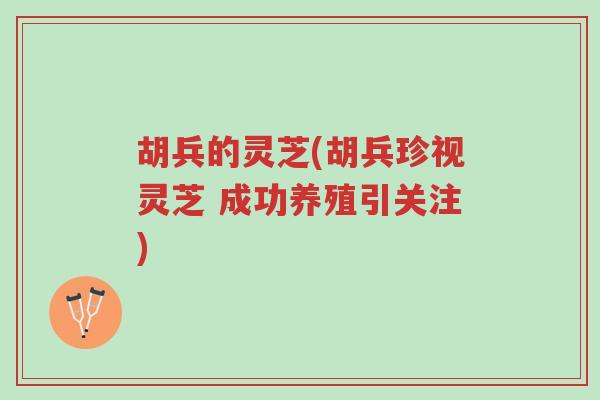 胡兵的灵芝(胡兵珍视灵芝 成功养殖引关注)-第1张图片-超越 胡兵的灵芝(胡兵珍视灵芝 成功养殖引关注)-第1张图片-超越