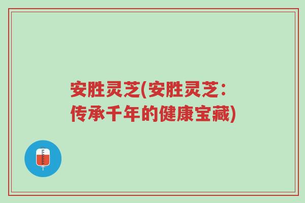 安胜灵芝(安胜灵芝:传承千年的健康宝藏)-第1张图片-超越 安胜灵芝(安胜灵芝:传承千年的健康宝藏)-第1张图片-超越