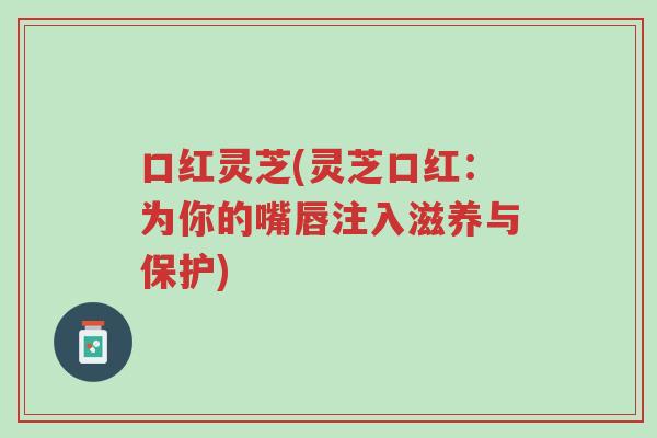 口红灵芝(灵芝口红:为你的嘴唇注入滋养与保护)-第1张图片-超越 口红灵芝(灵芝口红:为你的嘴唇注入滋养与保护)-第1张图片-超越