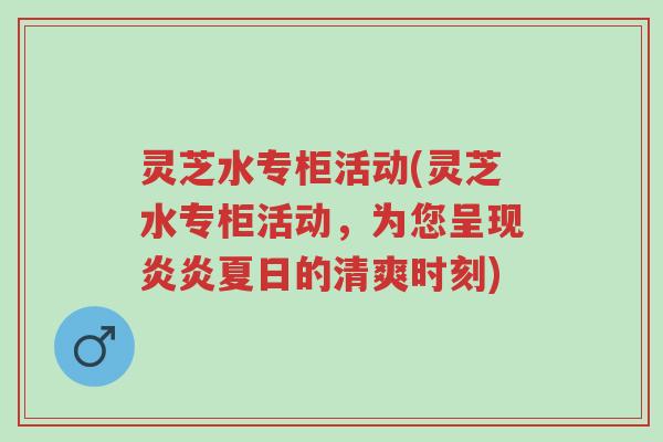灵芝水专柜活动(灵芝水专柜活动，为您呈现炎炎夏日的清爽时刻)-第1张图片-超越