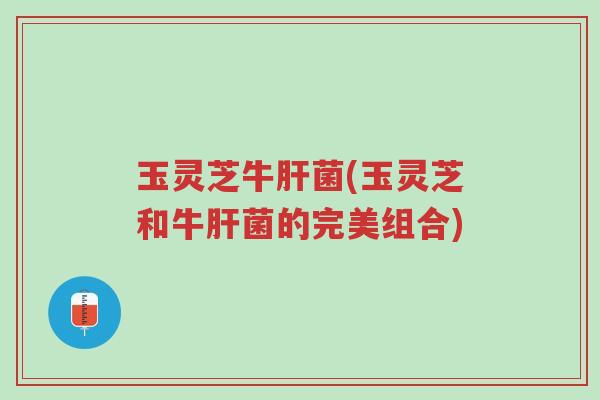 玉灵芝牛肝菌(玉灵芝和牛肝菌的完美组合)-第1张图片-超越 玉灵芝牛肝菌(玉灵芝和牛肝菌的完美组合)-第1张图片-超越