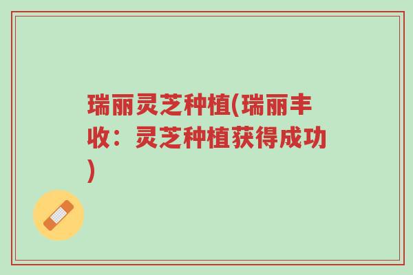 瑞丽灵芝种植(瑞丽丰收:灵芝种植获得成功)-第1张图片-超越 瑞丽灵芝种植(瑞丽丰收:灵芝种植获得成功)-第1张图片-超越