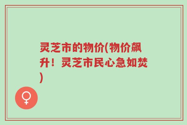 灵芝市的物价(物价飙升!灵芝市民心急如焚)-第1张图片-超越 灵芝市的物价(物价飙升!灵芝市民心急如焚)-第1张图片-超越