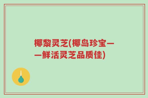 椰黎灵芝(椰岛珍宝——鲜活灵芝品质佳)-第1张图片-超越 椰黎灵芝(椰岛珍宝——鲜活灵芝品质佳)-第1张图片-超越