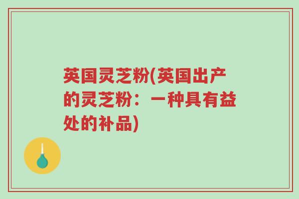 英国灵芝粉(英国出产的灵芝粉:一种具有益处的补品)-第1张图片-超越 英国灵芝粉(英国出产的灵芝粉:一种具有益处的补品)-第1张图片-超越