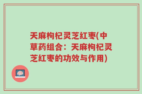 天麻枸杞灵芝红枣(中草药组合:天麻枸杞灵芝红枣的功效与作用)-第1张图片-超越 天麻枸杞灵芝红枣(中草药组合:天麻枸杞灵芝红枣的功效与作用)-第1张图片-超越