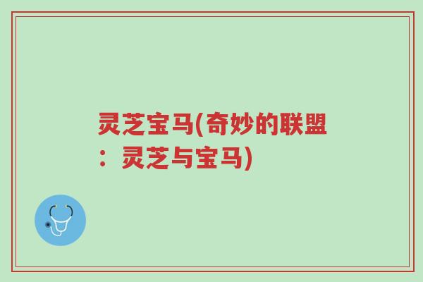 灵芝宝马(奇妙的联盟:灵芝与宝马)-第1张图片-超越 灵芝宝马(奇妙的联盟:灵芝与宝马)-第1张图片-超越