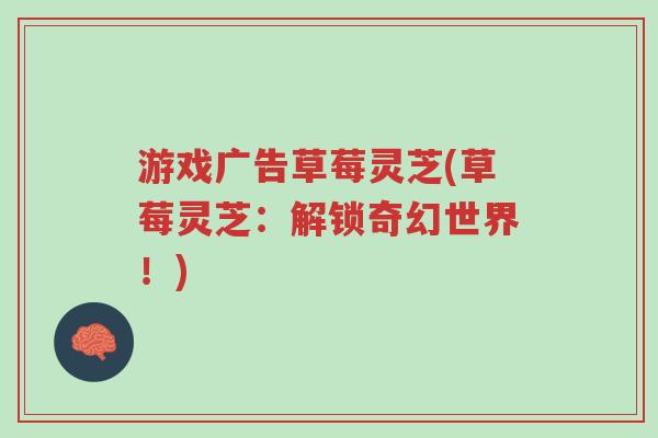 游戏广告草莓灵芝(草莓灵芝:解锁奇幻世界!)-第1张图片-超越 游戏广告草莓灵芝(草莓灵芝:解锁奇幻世界!)-第1张图片-超越