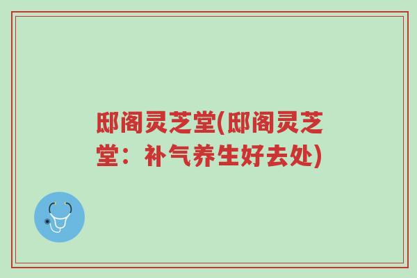 邸阁灵芝堂(邸阁灵芝堂:补气养生好去处)-第1张图片-超越 邸阁灵芝堂(邸阁灵芝堂:补气养生好去处)-第1张图片-超越